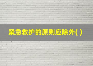 紧急救护的原则应除外( )